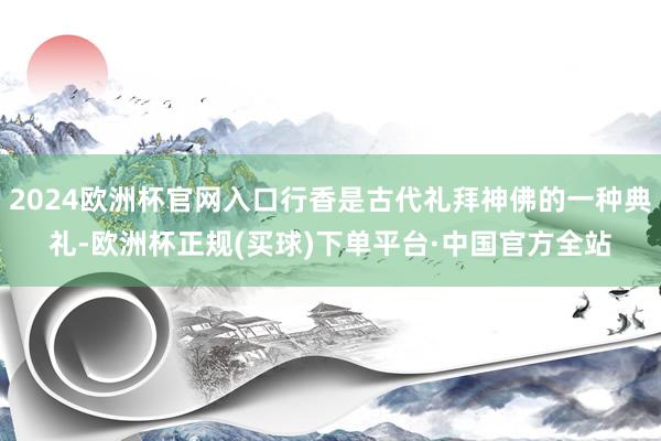 2024欧洲杯官网入口行香是古代礼拜神佛的一种典礼-欧洲杯正规(买球)下单平台·中国官方全站