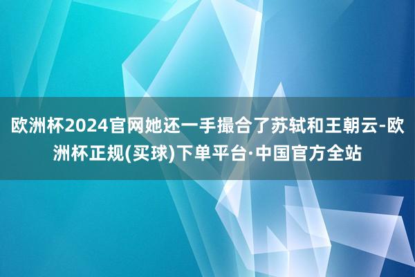 欧洲杯2024官网她还一手撮合了苏轼和王朝云-欧洲杯正规(买球)下单平台·中国官方全站