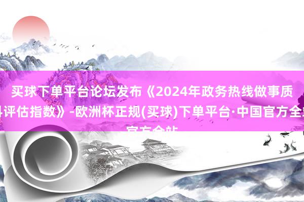 买球下单平台论坛发布《2024年政务热线做事质料评估指数》-欧洲杯正规(买球)下单平台·中国官方全站