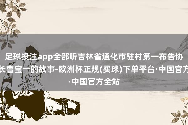 足球投注app全部听吉林省通化市驻村第一布告协会会长曹宝一的故事-欧洲杯正规(买球)下单平台·中国官方全站