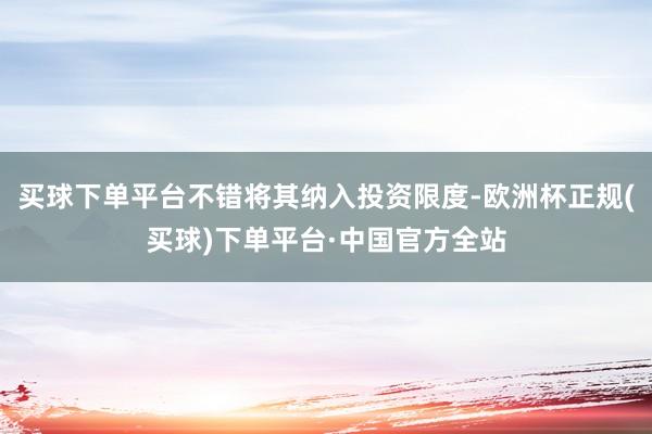 买球下单平台不错将其纳入投资限度-欧洲杯正规(买球)下单平台·中国官方全站