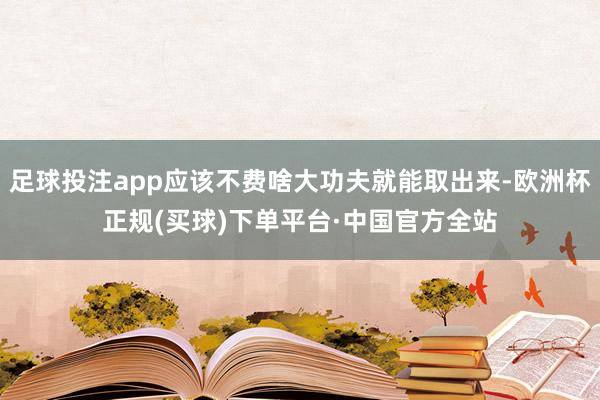 足球投注app应该不费啥大功夫就能取出来-欧洲杯正规(买球)下单平台·中国官方全站