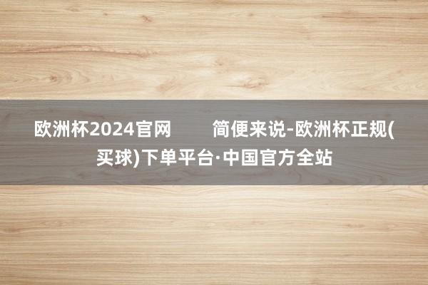 欧洲杯2024官网        简便来说-欧洲杯正规(买球)下单平台·中国官方全站