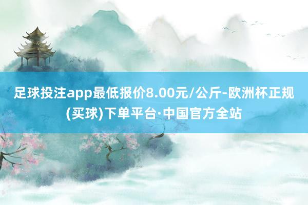 足球投注app最低报价8.00元/公斤-欧洲杯正规(买球)下单平台·中国官方全站