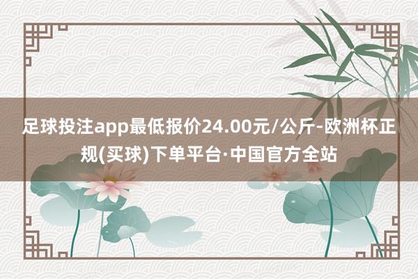 足球投注app最低报价24.00元/公斤-欧洲杯正规(买球)下单平台·中国官方全站