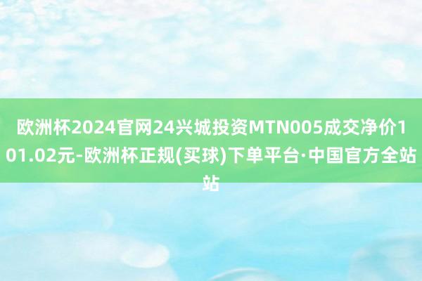 欧洲杯2024官网24兴城投资MTN005成交净价101.02元-欧洲杯正规(买球)下单平台·中国官方全站