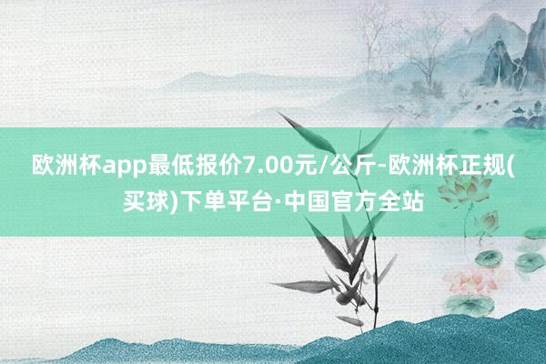 欧洲杯app最低报价7.00元/公斤-欧洲杯正规(买球)下单平台·中国官方全站