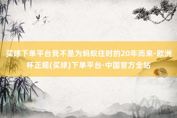 买球下单平台我不是为蚂蚁往时的20年而来-欧洲杯正规(买球)下单平台·中国官方全站