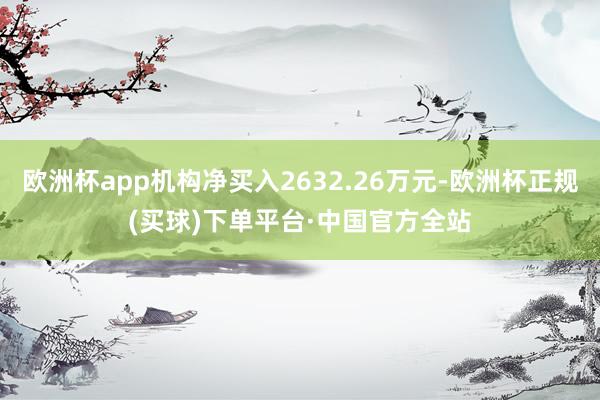 欧洲杯app机构净买入2632.26万元-欧洲杯正规(买球)下单平台·中国官方全站