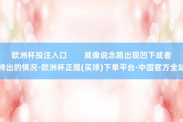 欧洲杯投注入口        就像说念路出现凹下或者特出的情况-欧洲杯正规(买球)下单平台·中国官方全站