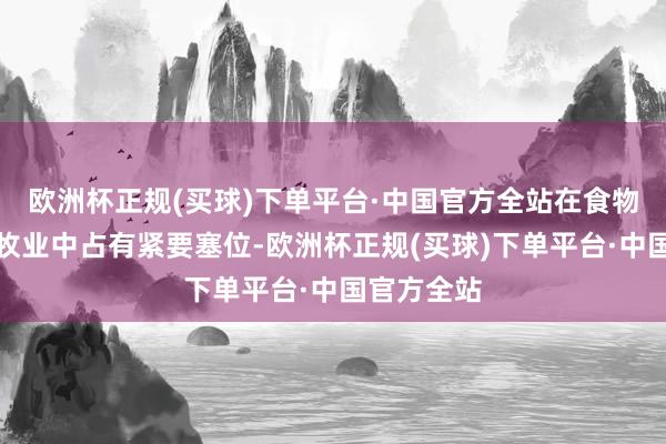 欧洲杯正规(买球)下单平台·中国官方全站在食物加工和畜牧业中占有紧要塞位-欧洲杯正规(买球)下单平台·中国官方全站