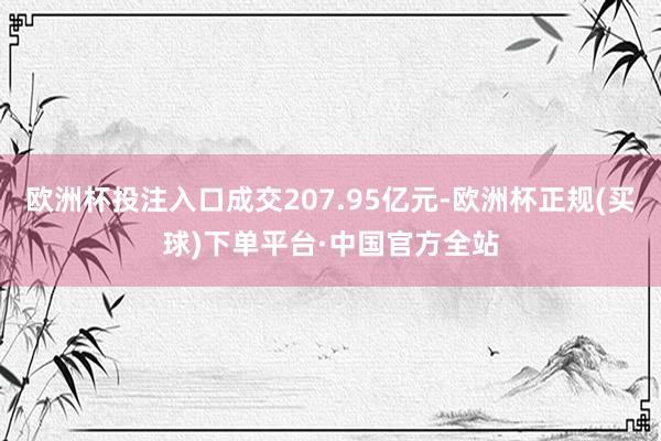 欧洲杯投注入口成交207.95亿元-欧洲杯正规(买球)下单平台·中国官方全站