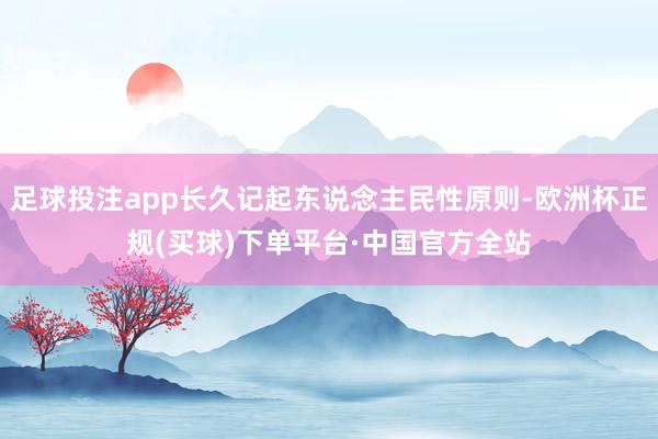 足球投注app长久记起东说念主民性原则-欧洲杯正规(买球)下单平台·中国官方全站