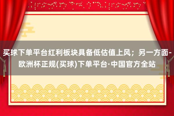 买球下单平台红利板块具备低估值上风；另一方面-欧洲杯正规(买球)下单平台·中国官方全站