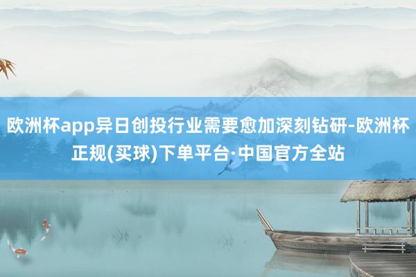 欧洲杯app异日创投行业需要愈加深刻钻研-欧洲杯正规(买球)下单平台·中国官方全站