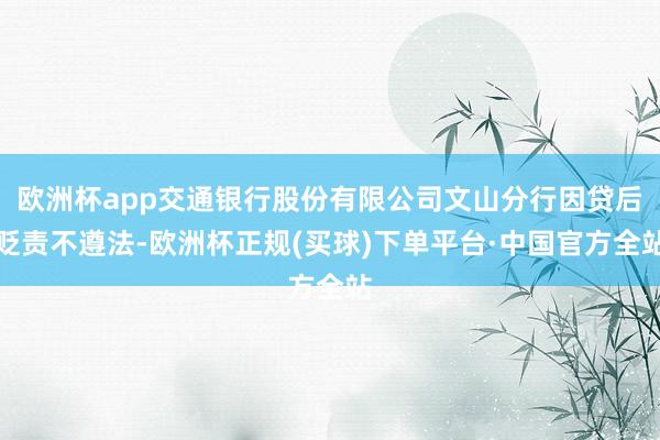 欧洲杯app交通银行股份有限公司文山分行因贷后贬责不遵法-欧洲杯正规(买球)下单平台·中国官方全站