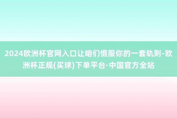 2024欧洲杯官网入口让咱们慑服你的一套轨则-欧洲杯正规(买球)下单平台·中国官方全站