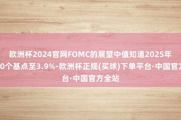 欧洲杯2024官网FOMC的展望中值知道2025年降息50个基点至3.9%-欧洲杯正规(买球)下单平台·中国官方全站