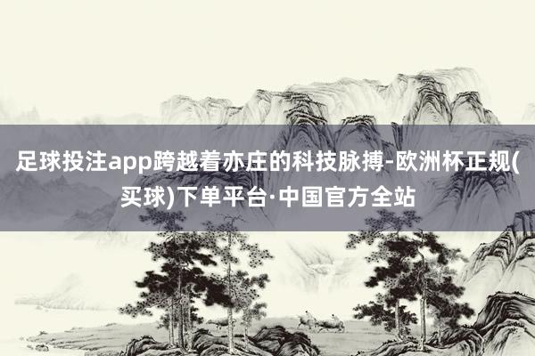 足球投注app跨越着亦庄的科技脉搏-欧洲杯正规(买球)下单平台·中国官方全站