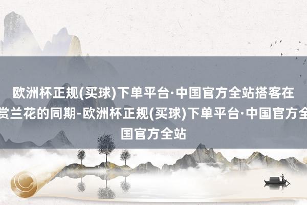 欧洲杯正规(买球)下单平台·中国官方全站搭客在观赏兰花的同期-欧洲杯正规(买球)下单平台·中国官方全站