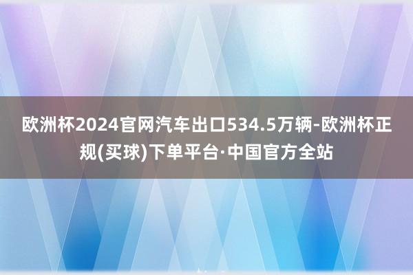 欧洲杯2024官网汽车出口534.5万辆-欧洲杯正规(买球)下单平台·中国官方全站