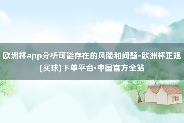 欧洲杯app分析可能存在的风险和问题-欧洲杯正规(买球)下单平台·中国官方全站